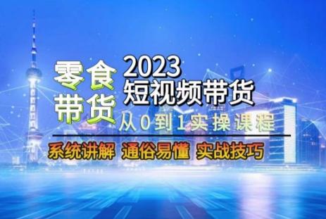 2023短视频带货-零食赛道，从0-1实操课程，系统讲解实战技巧-游客之家