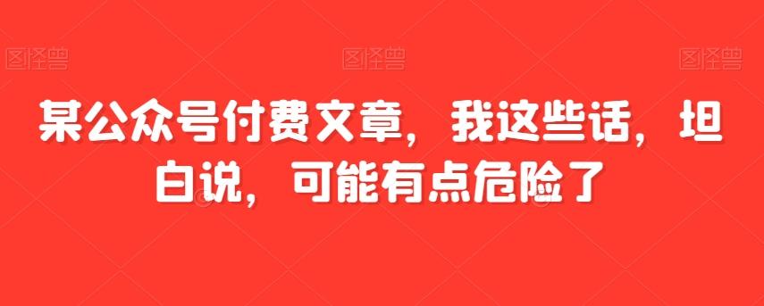 某公众号付费文章，我这些话，坦白说，可能有点危险了-游客之家