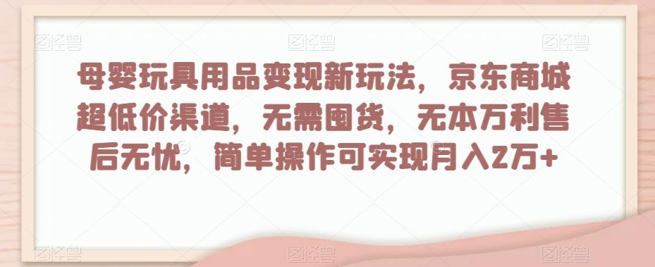 母婴玩具用品变现新玩法，京东商城超低价渠道，简单操作可实现月入2万+【揭秘】-游客之家