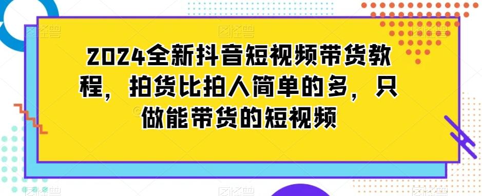 2024全新抖音短视频带货教程，拍货比拍人简单的多，只做能带货的短视频-游客之家