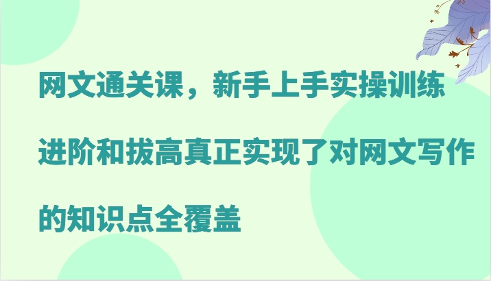 网文通关课，新手上手实操训练，进阶和拔高真正实现了对网文写作的知识点全覆盖-游客之家