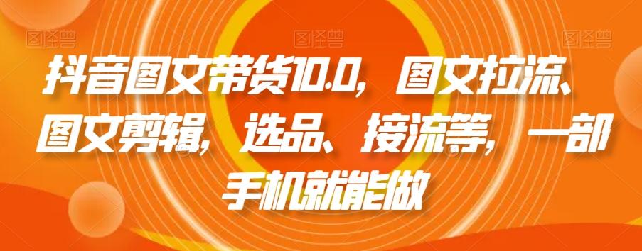 抖音图文带货10.0，图文拉流、图文剪辑，选品、接流等，一部手机就能做-游客之家