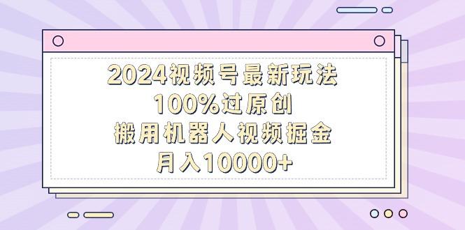 2024视频号最新玩法，100%过原创，搬用机器人视频掘金，月入10000+-游客之家