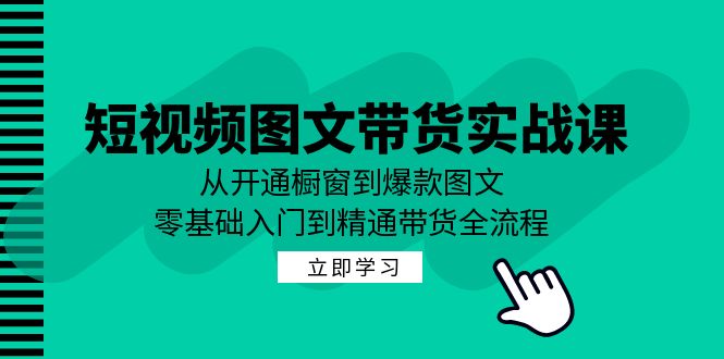 短视频图文带货实战课：从开通橱窗到爆款图文，零基础入门到精通带货-游客之家