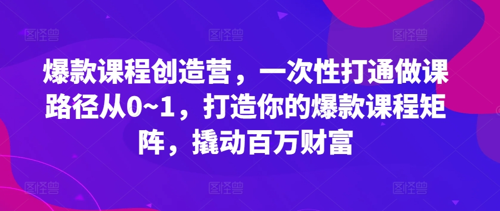 爆款课程创造营，​一次性打通做课路径从0~1，打造你的爆款课程矩阵，撬动百万财富-游客之家