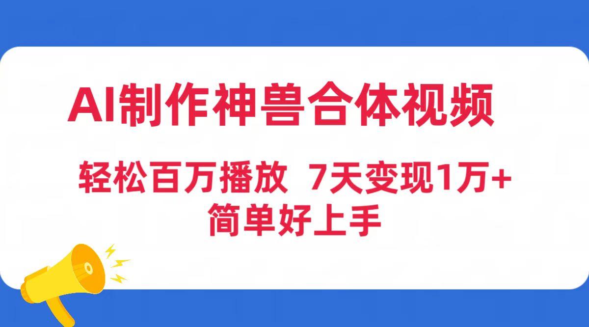 (9600期)AI制作神兽合体视频，轻松百万播放，七天变现1万+简单好上手(工具+素材)-游客之家
