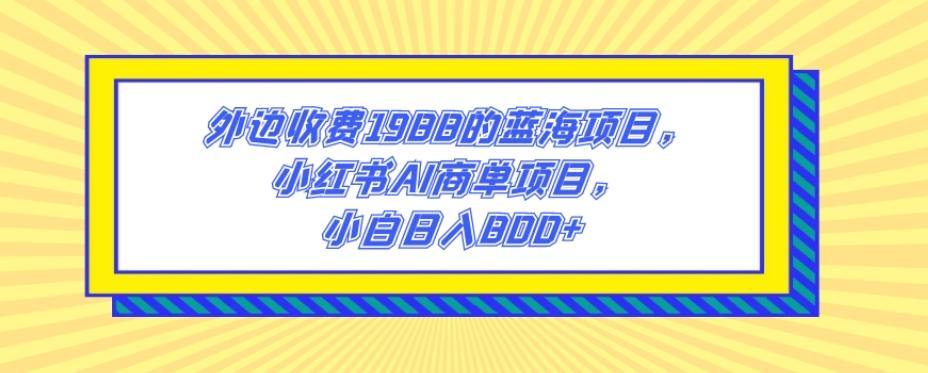 外边收费1988的蓝海项目，小红书AI商单项目，小白日入800+-游客之家