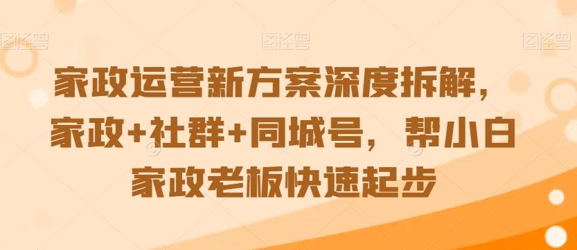 家政运营新方案深度拆解，家政+社群+同城号，帮小白家政老板快速起步-游客之家