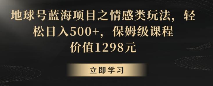 地球号蓝海项目之情感类玩法，轻松日入500+，保姆级课程【揭秘】-游客之家