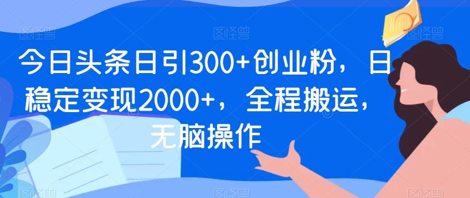 今日头条日引300+创业粉，日稳定变现2000+，全程搬运，无脑操作-游客之家