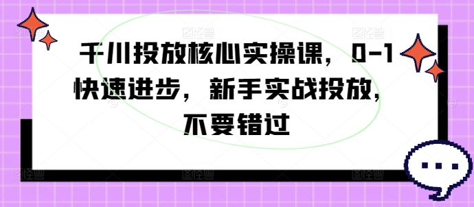 千川投放核心实操课，0-1快速进步，新手实战投放，不要错过-游客之家