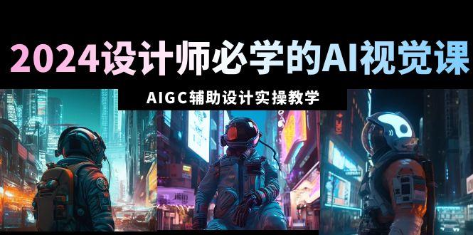 2024设计师必学的AI视觉课：AIGC辅助设计实操教学(66节课)-游客之家
