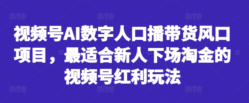 视频号AI数字人口播带货风口项目,最适合新人下场淘金的视频号红利玩法-游客之家