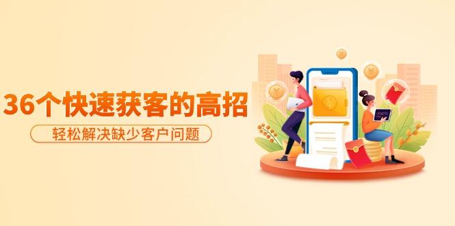 (9644期)分享36个快速获客的高招：轻松解决缺少客户问题，有效才是硬道理-游客之家