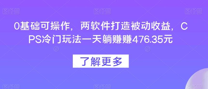 0基础可操作，两软件打造被动收益，CPS冷门玩法一天躺赚赚476.35元-游客之家