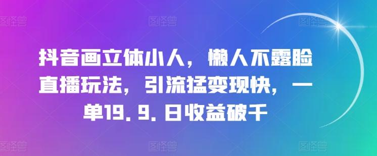 抖音画立体小人，懒人不露脸直播玩法，引流猛变现快，一单19.9.日收益破千【揭秘】-游客之家