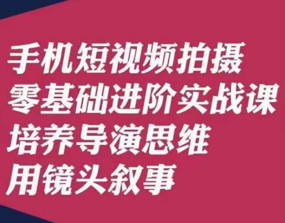 手机短视频拍摄零基础进阶实战课，培养导演思维用镜头叙事唐先生-游客之家