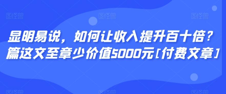 显明易说，如何让收入提升百十倍？‮篇这‬文‮至章‬少价值5000元[付费文章]-游客之家
