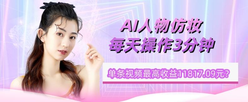 1个学员AI人物仿妆，每天操作3分钟，单条视频最高收益11817.09元？-游客之家