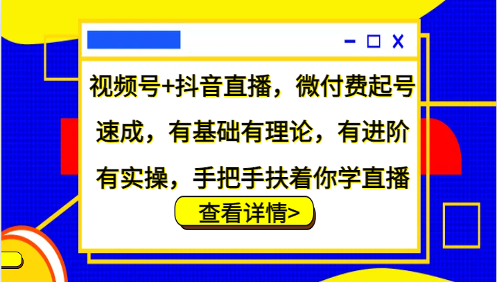 视频号+抖音直播，微付费起号速成，有基础有理论，有进阶有实操，手把手扶着你学直播-游客之家