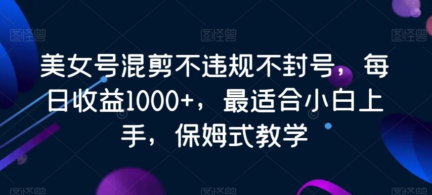 美女号混剪不违规不封号，每日收益1000+，最适合小白上手，保姆式教学-游客之家