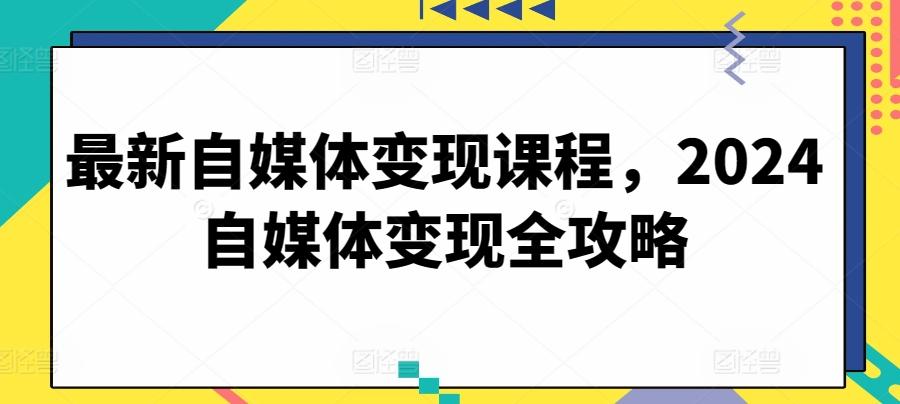 最新自媒体变现课程，2024自媒体变现全攻略-游客之家
