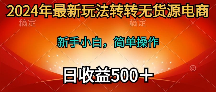 (10003期)2024年最新玩法转转无货源电商，新手小白 简单操作，长期稳定 日收入500＋-游客之家