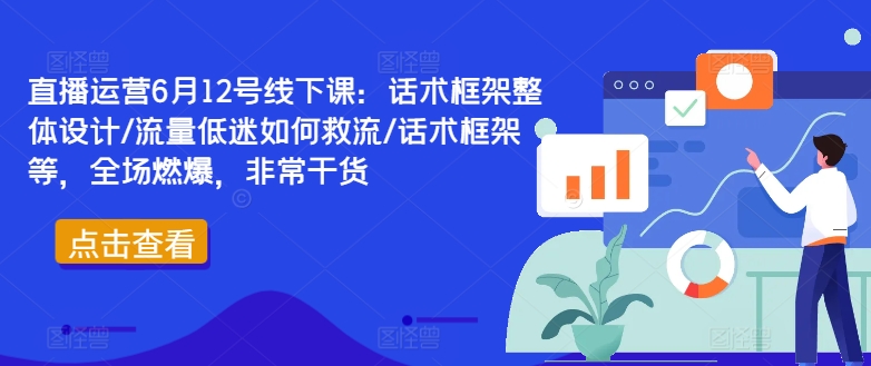 直播运营6月12号线下课：话术框架整体设计/流量低迷如何救流/话术框架等，全场燃爆，非常干货-游客之家
