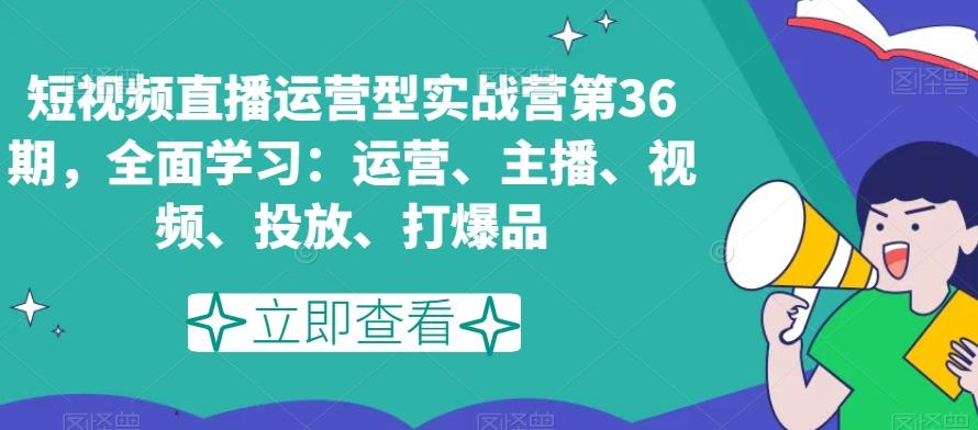 短视频直播运营型实战营第36期，全面学习：运营、主播、视频、投放、打爆品-游客之家