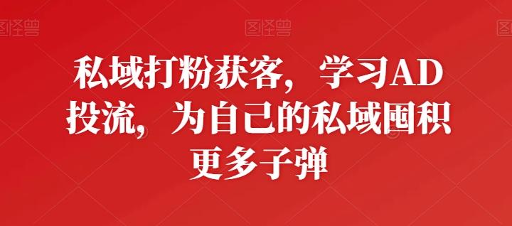 私域打粉获客，学习AD投流，为自己的私域囤积更多子弹-游客之家