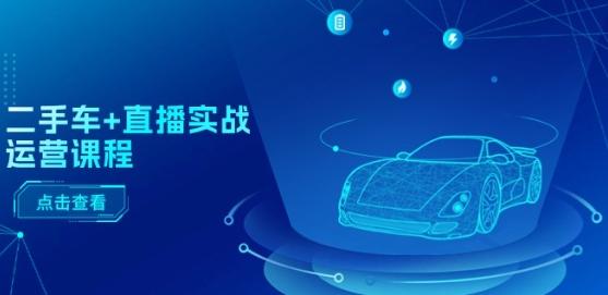 二手车+直播实战运营课程：直播推荐/短视频推荐/千川投放/直播全流程-游客之家