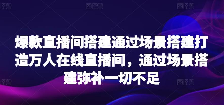 爆款直播间搭建通过场景搭建打造万人在线直播间，通过场景搭建弥补一切不足-游客之家