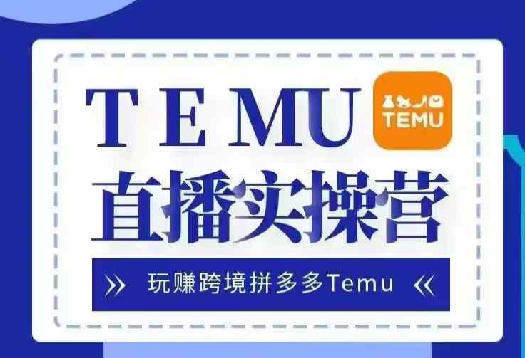 Temu直播实战营，玩赚跨境拼多多Temu，国内电商卷就出海赚美金-游客之家