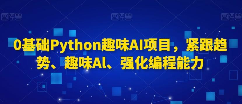 0基础Python趣味AI项目，紧跟趋势、趣味Al、强化编程能力-游客之家