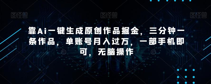 靠Ai一键生成原创作品掘金，三分钟一条作品，单账号月入过万，一部手机即可，无脑操作【揭秘】-游客之家