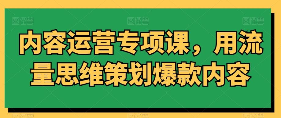 内容运营专项课，用流量思维策划爆款内容-游客之家