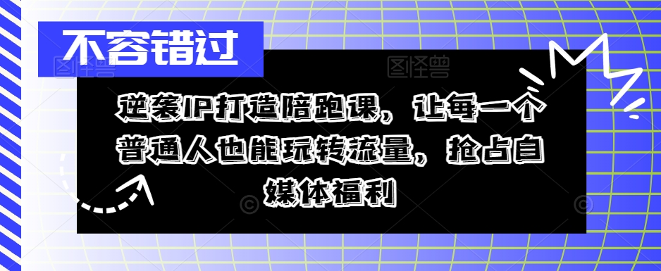 逆袭IP打造陪跑课，让每一个普通人也能玩转流量，抢占自媒体福利-游客之家