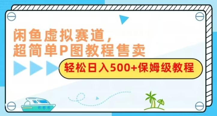 闲鱼虚拟赛道，超简单P图教程售卖，轻松日入500+保姆级教程-游客之家