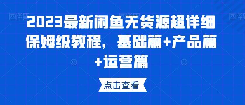 2023最新闲鱼无货源超详细保姆级教程,基础篇+产品篇+运营篇
