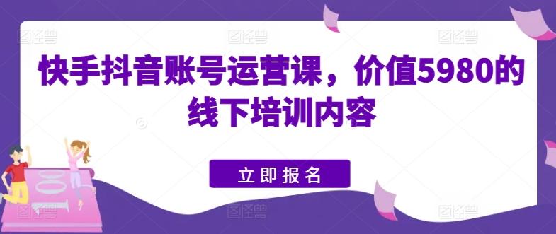 快手抖音账号运营课，价值5980的线下培训内容-游客之家