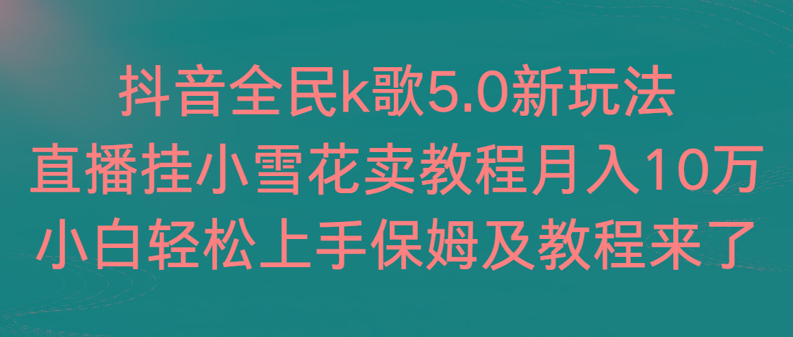 抖音全民k歌5.0新玩法，直播挂小雪花卖教程月入10万，小白轻松上手，保...-游客之家