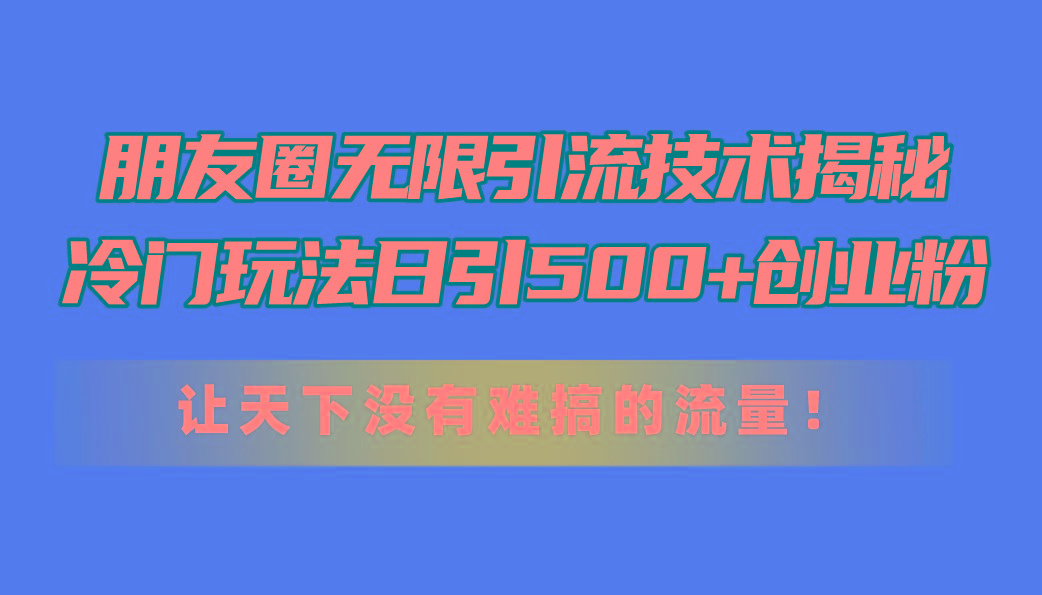 朋友圈无限引流技术揭秘，一个冷门玩法日引500+创业粉，让天下没有难搞...-游客之家