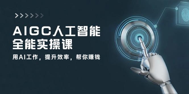 AIGC 人工智能全能实操课：用AI工作，提升效率，帮你赚钱(33节课-游客之家