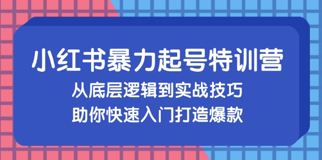 小红书暴力起号训练营，从底层逻辑到实战技巧，助你快速入门打造爆款-游客之家