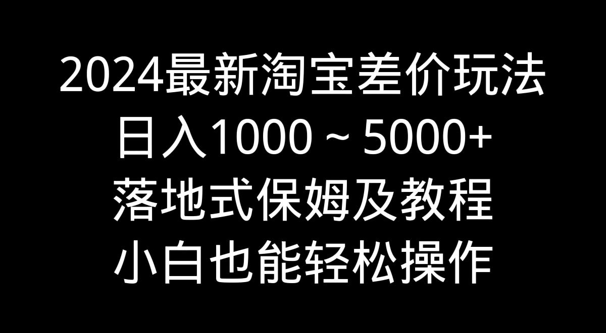 2024最新淘宝差价玩法，日入1000～5000+落地式保姆及教程 小白也能轻松操作-游客之家