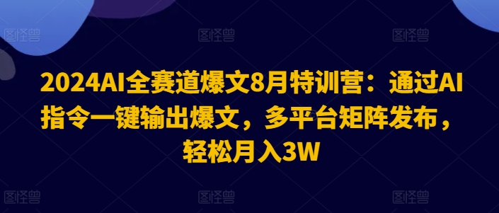 2024AI全赛道爆文8月特训营：通过AI指令一键输出爆文，多平台矩阵发布，轻松月入3W【揭秘】-游客之家