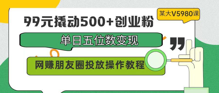 (9534期)99元撬动500+创业粉，单日五位数变现，网赚朋友圈投放操作教程价值5980！-游客之家
