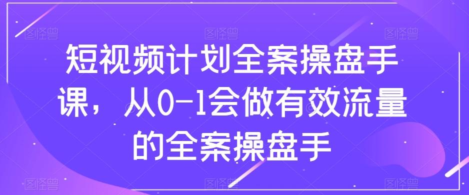 短视频计划全案操盘手课，从0-1会做有效流量的全案操盘手-游客之家