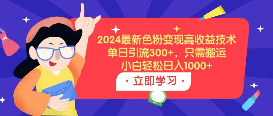 (9480期)2024最新色粉变现高收益技术，单日引流300+，只需搬运，小白轻松日入1000+-游客之家