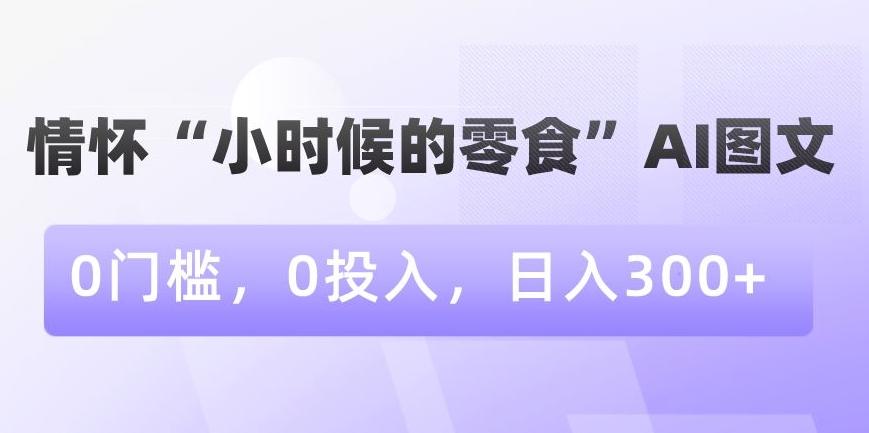 情怀“小时候的零食”AI图文，0门槛，0投入，日入300+【揭秘】-游客之家